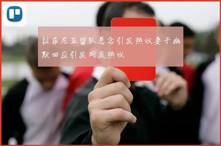 拉菲尼亚留队悬念引发热议妻子幽默回应引发网友热议