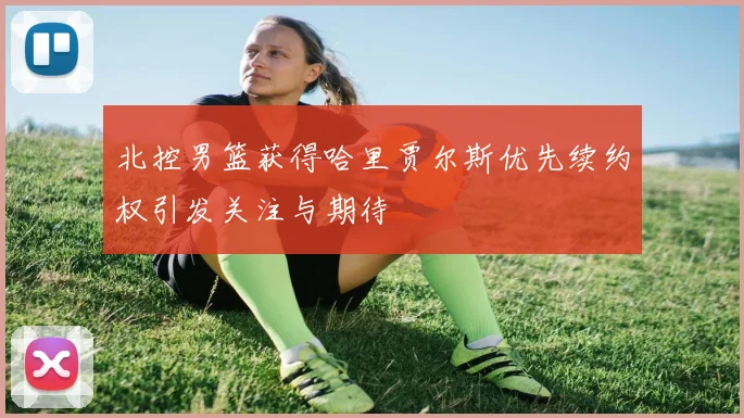 北控男篮获得哈里贾尔斯优先续约权引发关注与期待