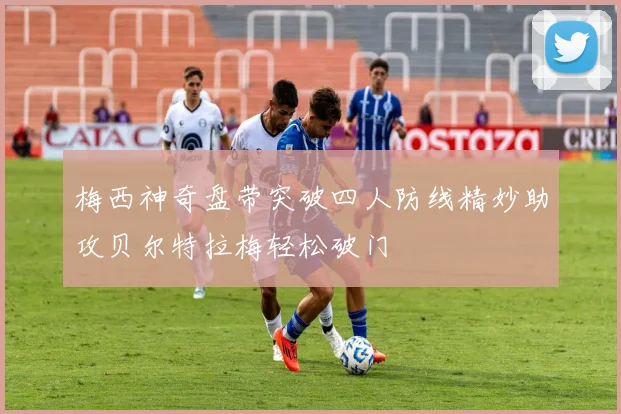 梅西神奇盘带突破四人防线精妙助攻贝尔特拉梅轻松破门