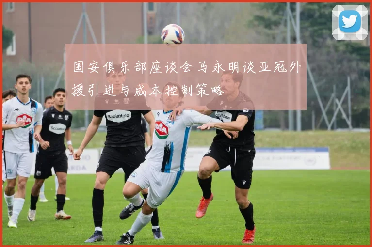 国安俱乐部座谈会马永明谈亚冠外援引进与成本控制策略