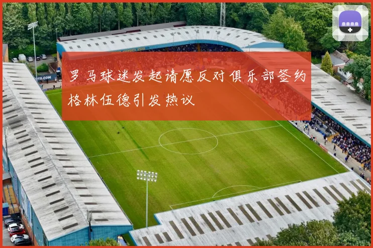 罗马球迷发起请愿反对俱乐部签约格林伍德引发热议