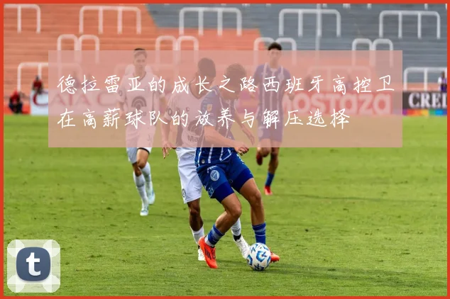 德拉雷亚的成长之路西班牙高控卫在高薪球队的放养与解压选择