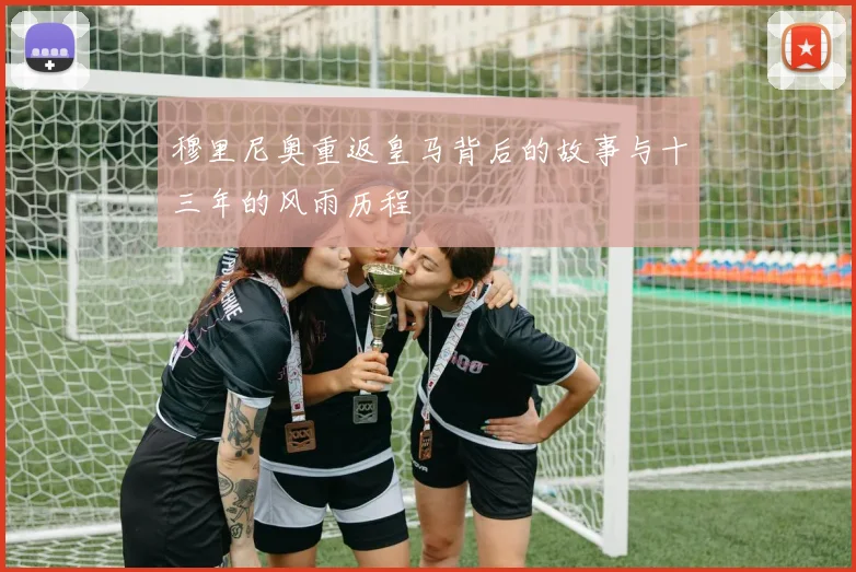 穆里尼奥重返皇马背后的故事与十三年的风雨历程