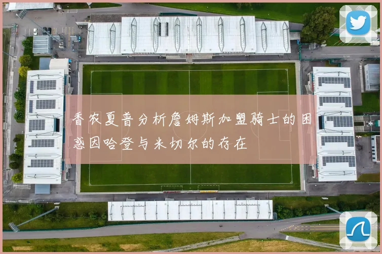 香农夏普分析詹姆斯加盟骑士的困惑因哈登与米切尔的存在