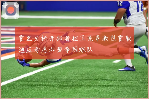 霍里分析开拓者控卫竞争激烈霍勒迪应考虑加盟争冠球队