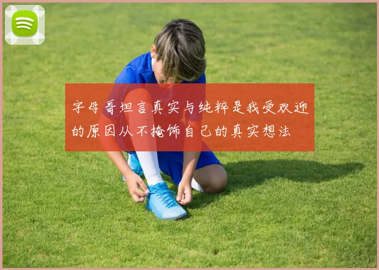 字母哥坦言真实与纯粹是我受欢迎的原因从不掩饰自己的真实想法
