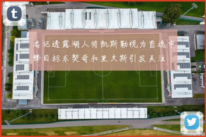 名记透露湖人将凯斯勒视为首选中锋目标东契奇和里夫斯引发关注