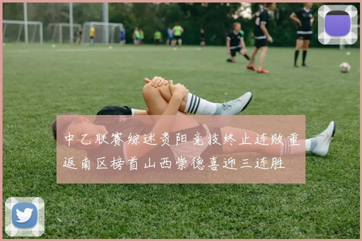 中乙联赛综述贵阳竞技终止连败重返南区榜首山西崇德喜迎三连胜