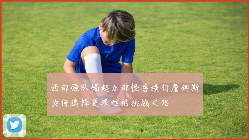 西部强队崛起东部怪兽横行詹姆斯为何选择更艰难的挑战之路