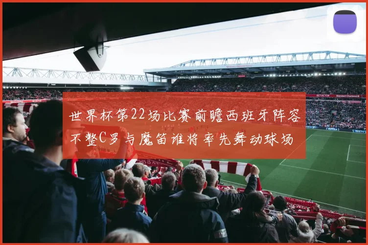 世界杯第22场比赛前瞻西班牙阵容不整C罗与魔笛谁将率先舞动球场