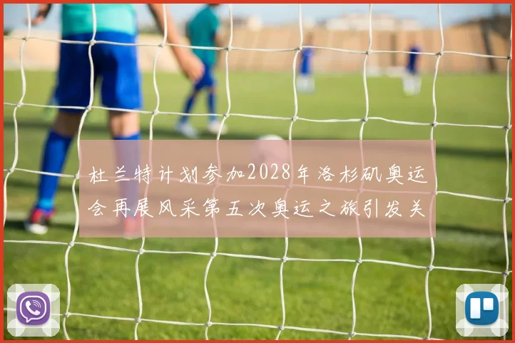 杜兰特计划参加2028年洛杉矶奥运会再展风采第五次奥运之旅引发关注
