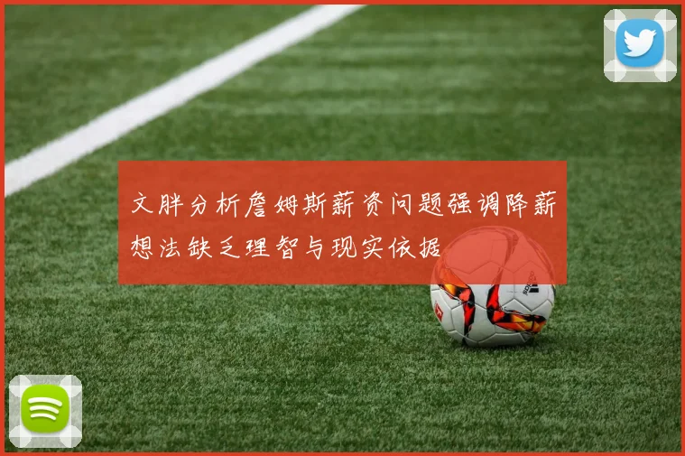 文胖分析詹姆斯薪资问题强调降薪想法缺乏理智与现实依据