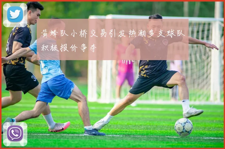 黄蜂队小桥交易引发热潮多支球队积极报价争夺