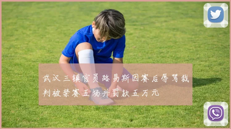 武汉三镇官员路易斯因赛后辱骂裁判被禁赛五场并罚款五万元