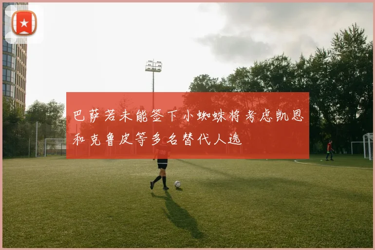 巴萨若未能签下小蜘蛛将考虑凯恩和克鲁皮等多名替代人选