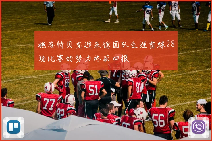 施洛特贝克迎来德国队生涯首球28场比赛的努力终获回报