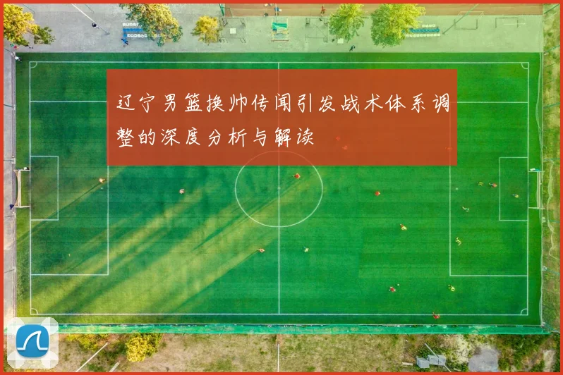 辽宁男篮换帅传闻引发战术体系调整的深度分析与解读