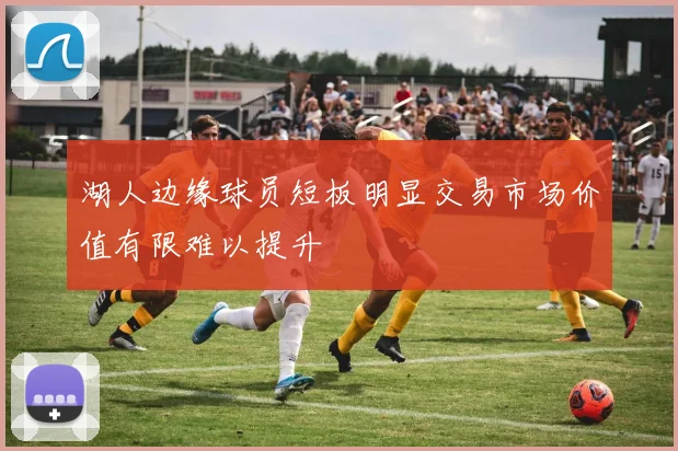 湖人边缘球员短板明显交易市场价值有限难以提升