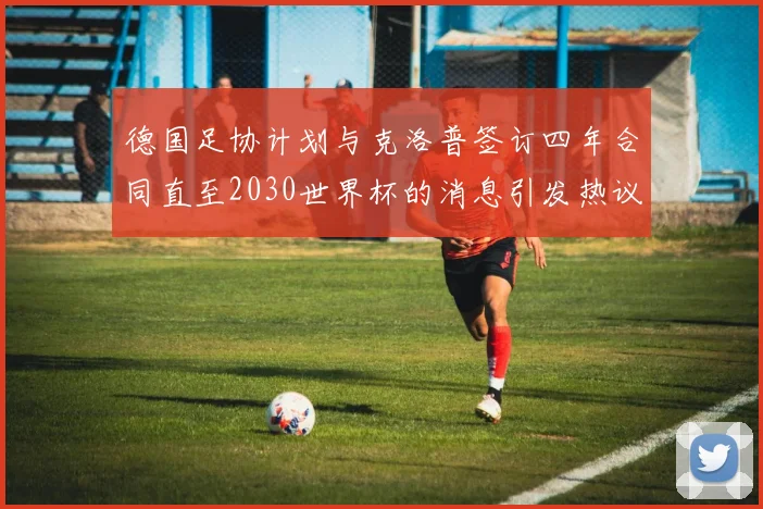 德国足协计划与克洛普签订四年合同直至2030世界杯的消息引发热议