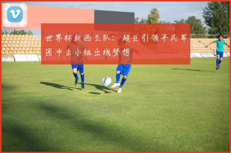 世界杯新西兰队：超巨引领平民军团冲击小组出线梦想