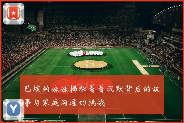 巴埃纳妹妹揭秘哥哥沉默背后的故事与家庭沟通的挑战